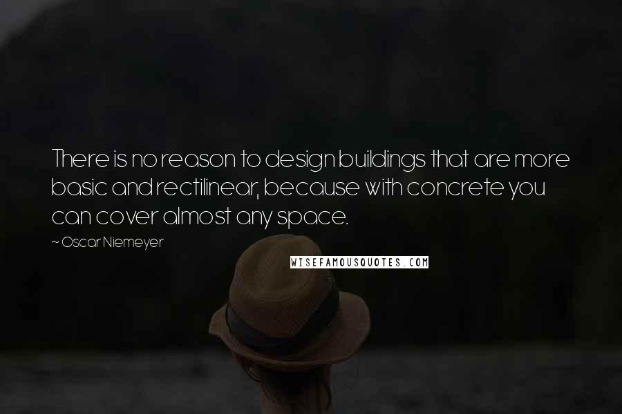 Oscar Niemeyer Quotes: There is no reason to design buildings that are more basic and rectilinear, because with concrete you can cover almost any space.