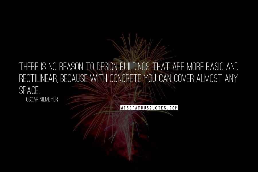 Oscar Niemeyer Quotes: There is no reason to design buildings that are more basic and rectilinear, because with concrete you can cover almost any space.