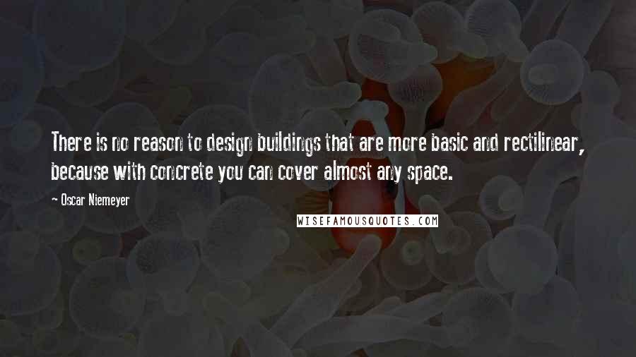 Oscar Niemeyer Quotes: There is no reason to design buildings that are more basic and rectilinear, because with concrete you can cover almost any space.