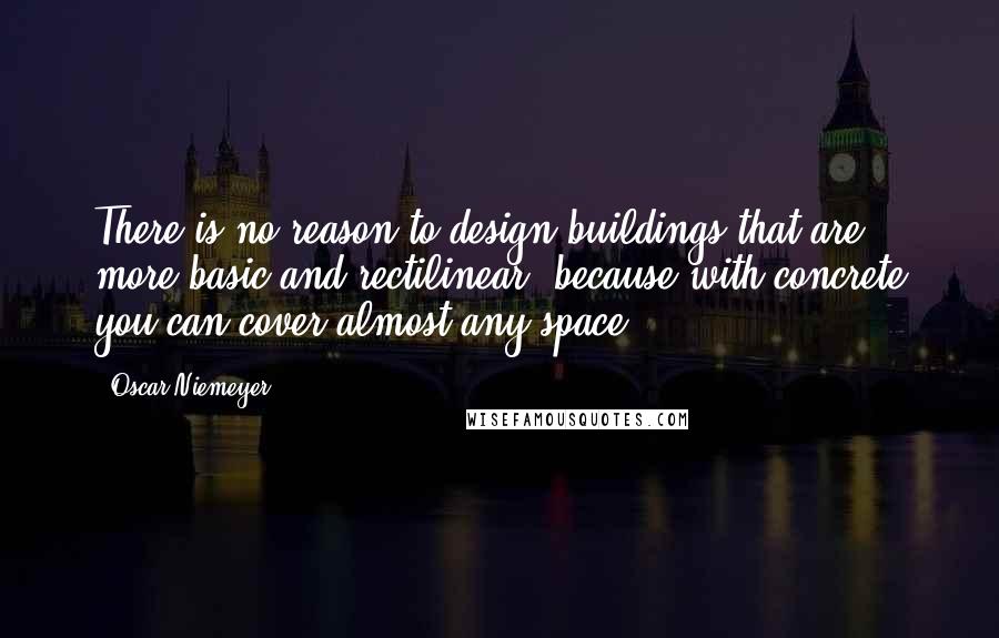 Oscar Niemeyer Quotes: There is no reason to design buildings that are more basic and rectilinear, because with concrete you can cover almost any space.