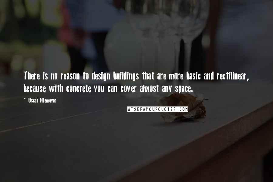 Oscar Niemeyer Quotes: There is no reason to design buildings that are more basic and rectilinear, because with concrete you can cover almost any space.