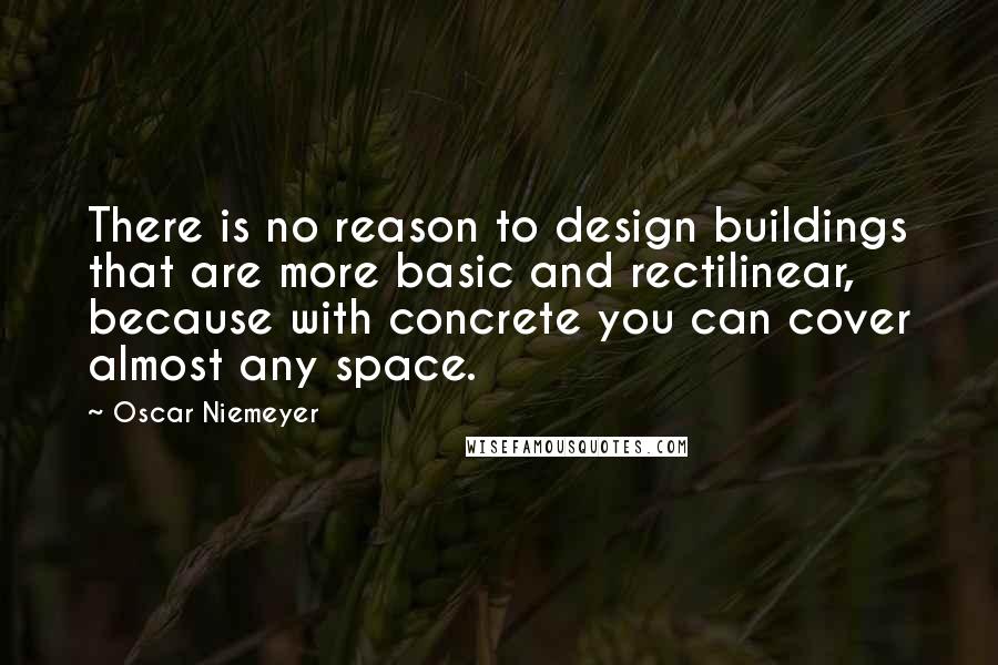 Oscar Niemeyer Quotes: There is no reason to design buildings that are more basic and rectilinear, because with concrete you can cover almost any space.