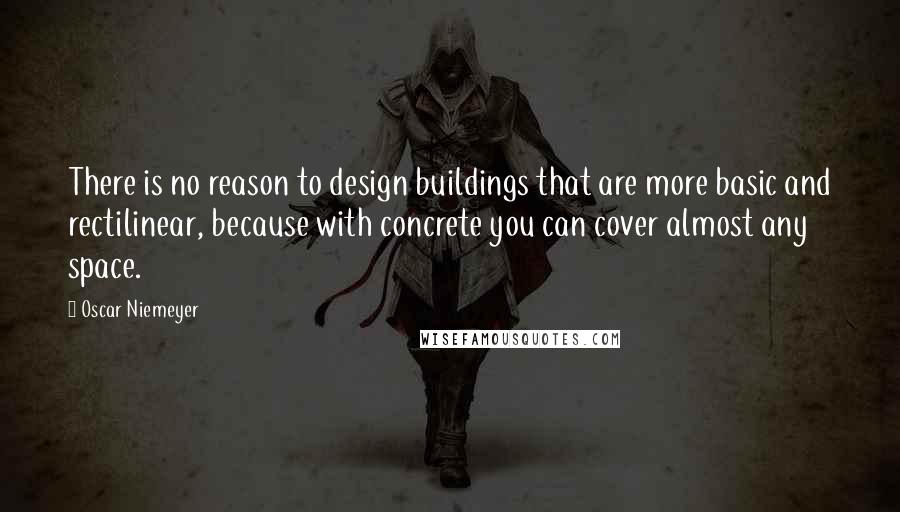 Oscar Niemeyer Quotes: There is no reason to design buildings that are more basic and rectilinear, because with concrete you can cover almost any space.