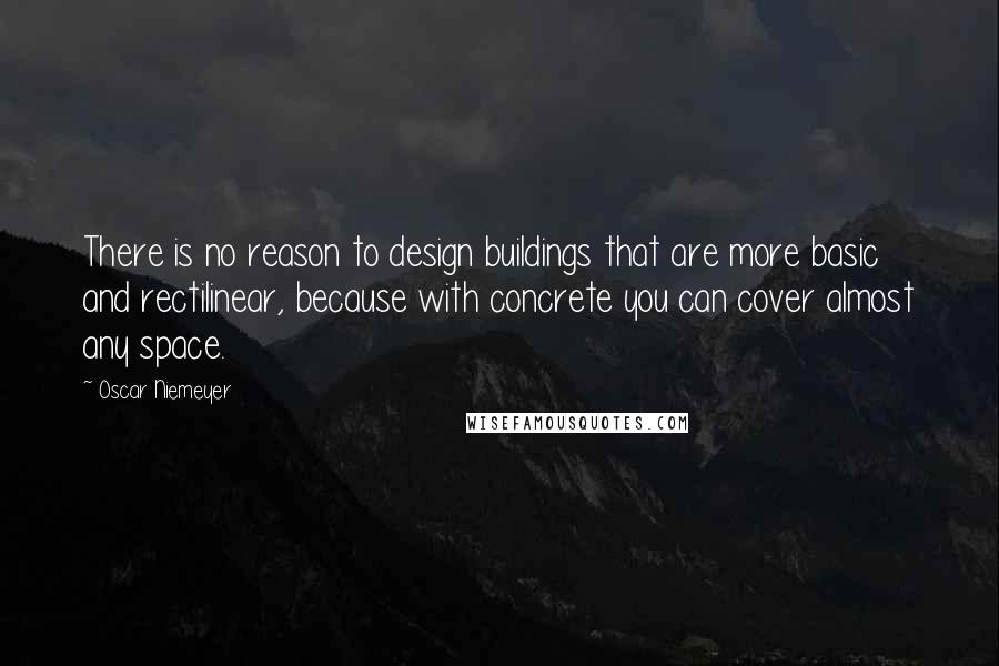 Oscar Niemeyer Quotes: There is no reason to design buildings that are more basic and rectilinear, because with concrete you can cover almost any space.