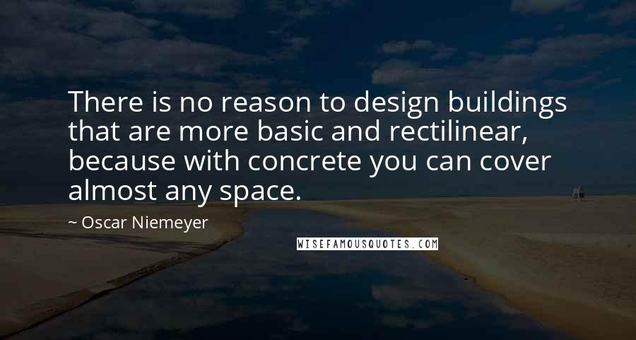 Oscar Niemeyer Quotes: There is no reason to design buildings that are more basic and rectilinear, because with concrete you can cover almost any space.