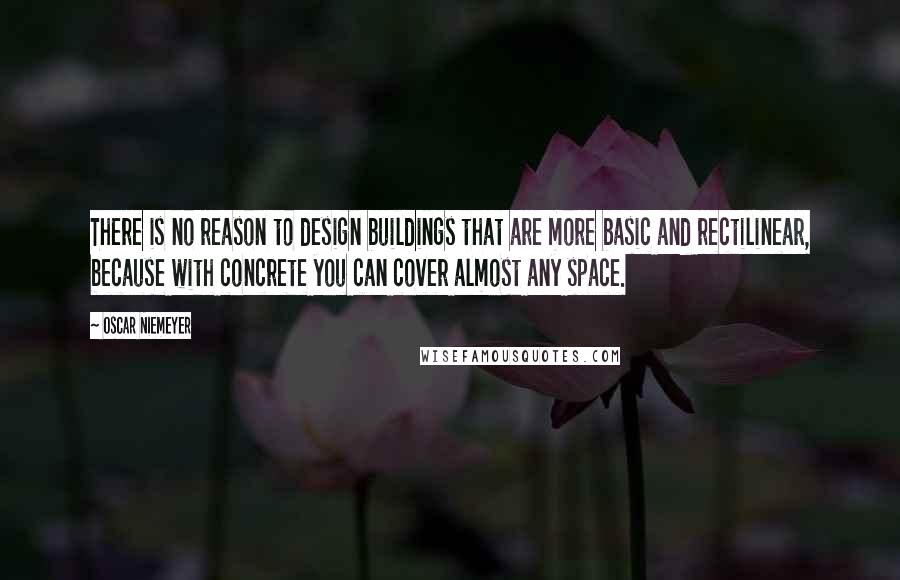 Oscar Niemeyer Quotes: There is no reason to design buildings that are more basic and rectilinear, because with concrete you can cover almost any space.