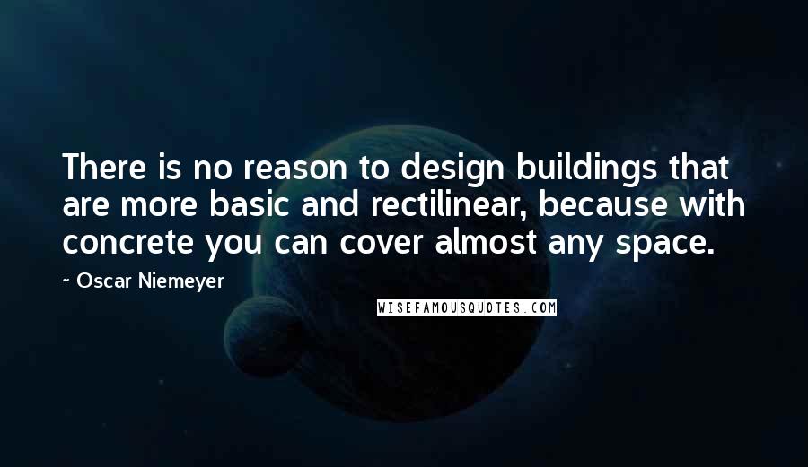 Oscar Niemeyer Quotes: There is no reason to design buildings that are more basic and rectilinear, because with concrete you can cover almost any space.