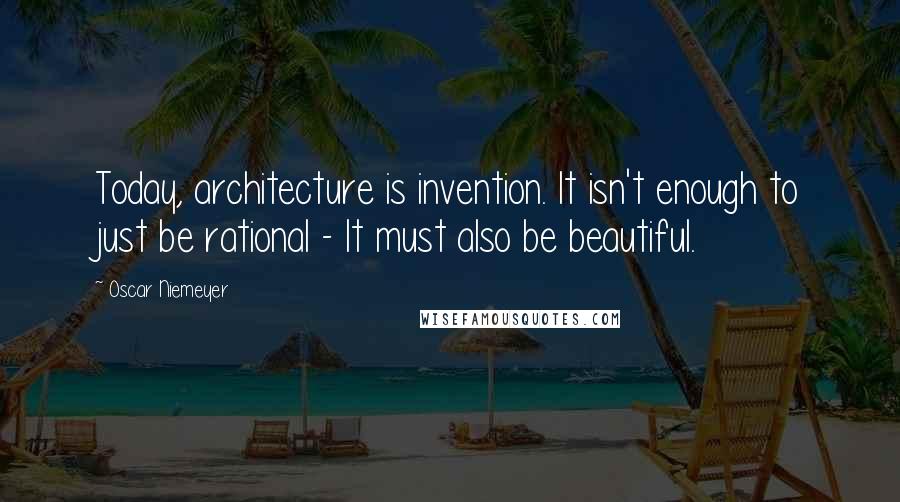 Oscar Niemeyer Quotes: Today, architecture is invention. It isn't enough to just be rational - It must also be beautiful.