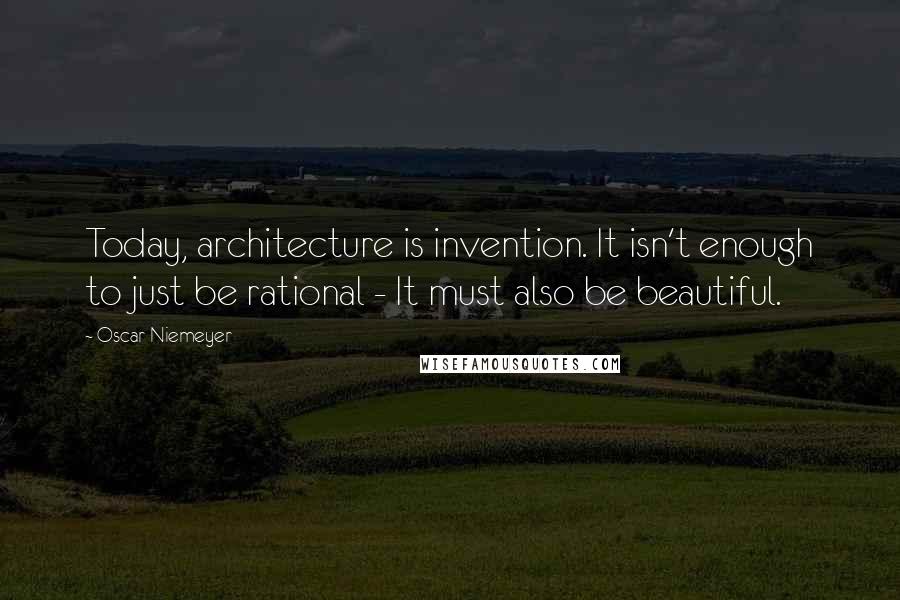 Oscar Niemeyer Quotes: Today, architecture is invention. It isn't enough to just be rational - It must also be beautiful.