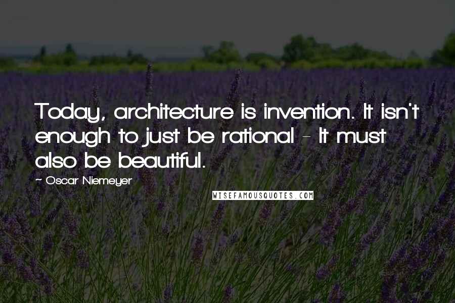 Oscar Niemeyer Quotes: Today, architecture is invention. It isn't enough to just be rational - It must also be beautiful.