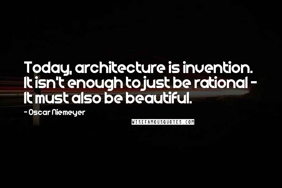 Oscar Niemeyer Quotes: Today, architecture is invention. It isn't enough to just be rational - It must also be beautiful.