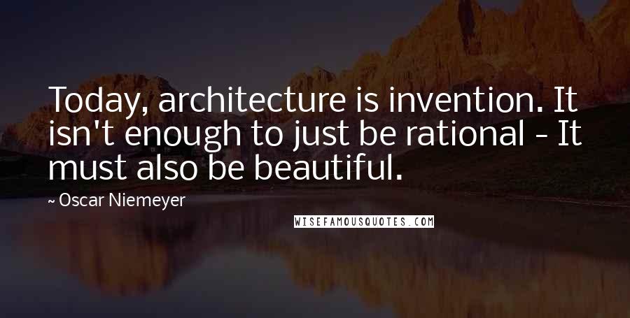 Oscar Niemeyer Quotes: Today, architecture is invention. It isn't enough to just be rational - It must also be beautiful.