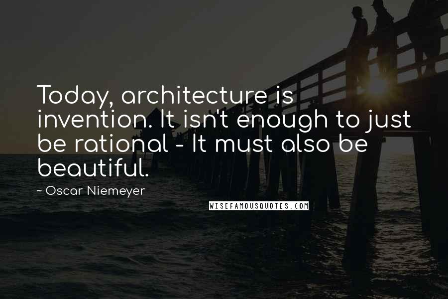 Oscar Niemeyer Quotes: Today, architecture is invention. It isn't enough to just be rational - It must also be beautiful.