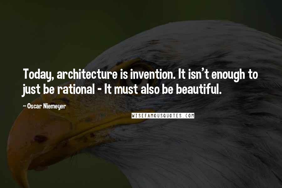 Oscar Niemeyer Quotes: Today, architecture is invention. It isn't enough to just be rational - It must also be beautiful.