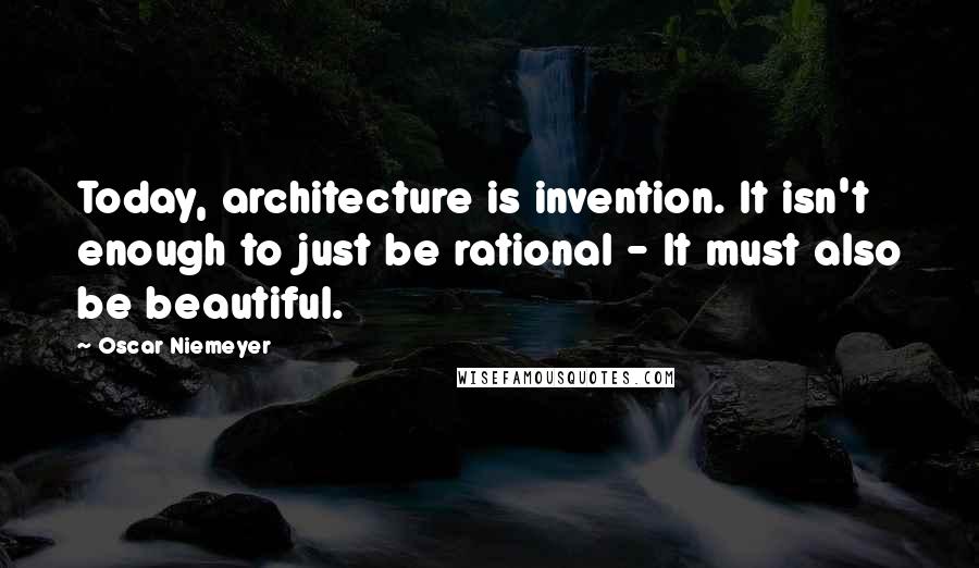 Oscar Niemeyer Quotes: Today, architecture is invention. It isn't enough to just be rational - It must also be beautiful.