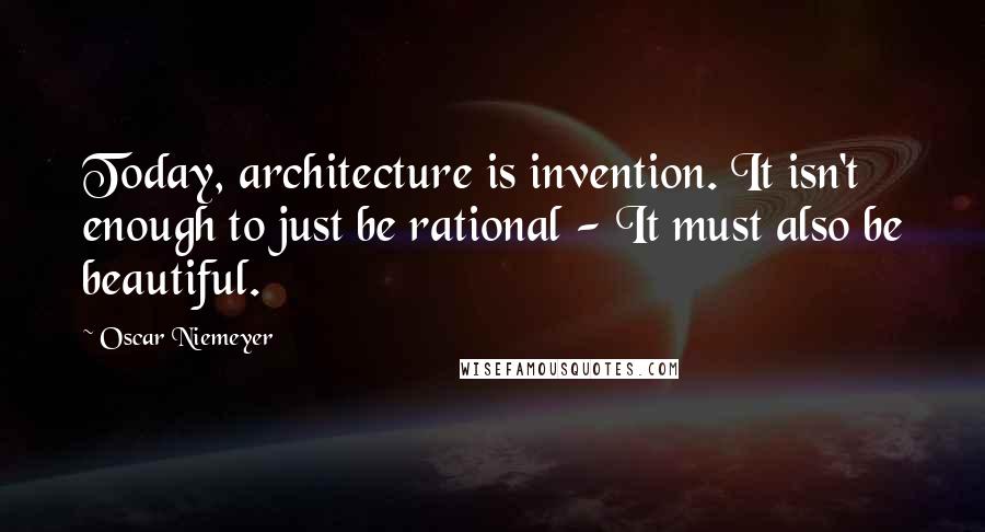 Oscar Niemeyer Quotes: Today, architecture is invention. It isn't enough to just be rational - It must also be beautiful.