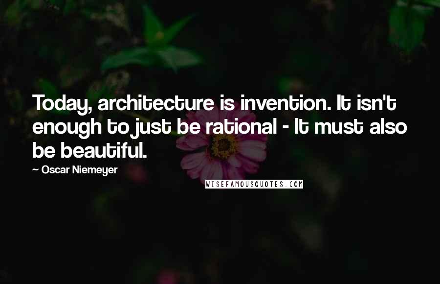 Oscar Niemeyer Quotes: Today, architecture is invention. It isn't enough to just be rational - It must also be beautiful.