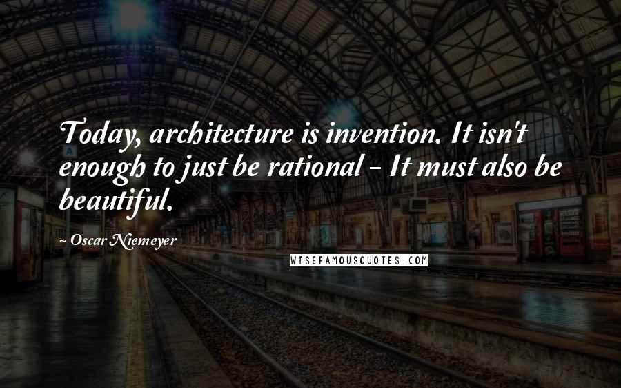 Oscar Niemeyer Quotes: Today, architecture is invention. It isn't enough to just be rational - It must also be beautiful.