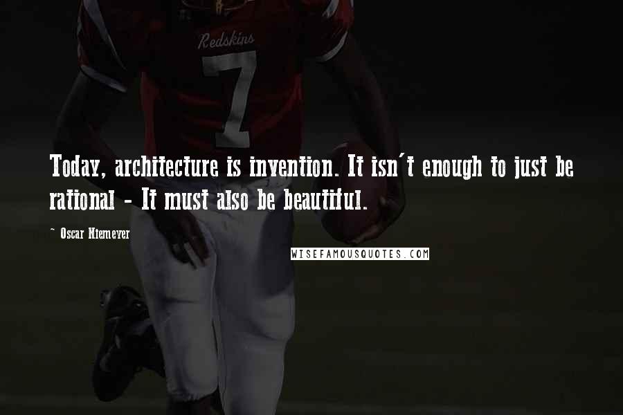 Oscar Niemeyer Quotes: Today, architecture is invention. It isn't enough to just be rational - It must also be beautiful.