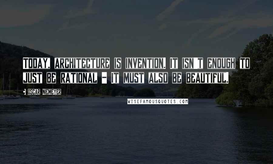 Oscar Niemeyer Quotes: Today, architecture is invention. It isn't enough to just be rational - It must also be beautiful.