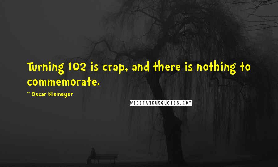 Oscar Niemeyer Quotes: Turning 102 is crap, and there is nothing to commemorate.