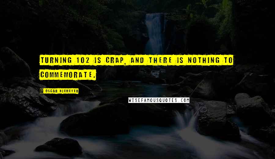 Oscar Niemeyer Quotes: Turning 102 is crap, and there is nothing to commemorate.