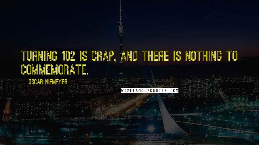 Oscar Niemeyer Quotes: Turning 102 is crap, and there is nothing to commemorate.