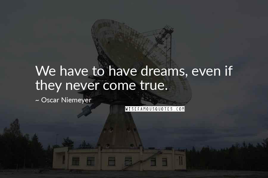 Oscar Niemeyer Quotes: We have to have dreams, even if they never come true.