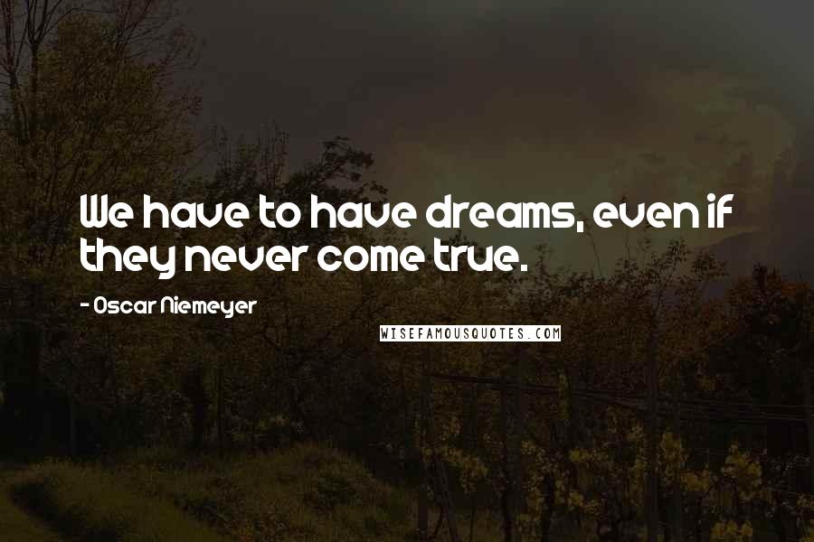 Oscar Niemeyer Quotes: We have to have dreams, even if they never come true.