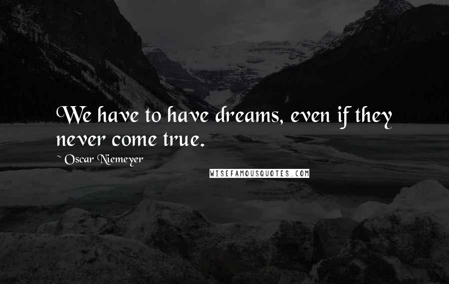 Oscar Niemeyer Quotes: We have to have dreams, even if they never come true.