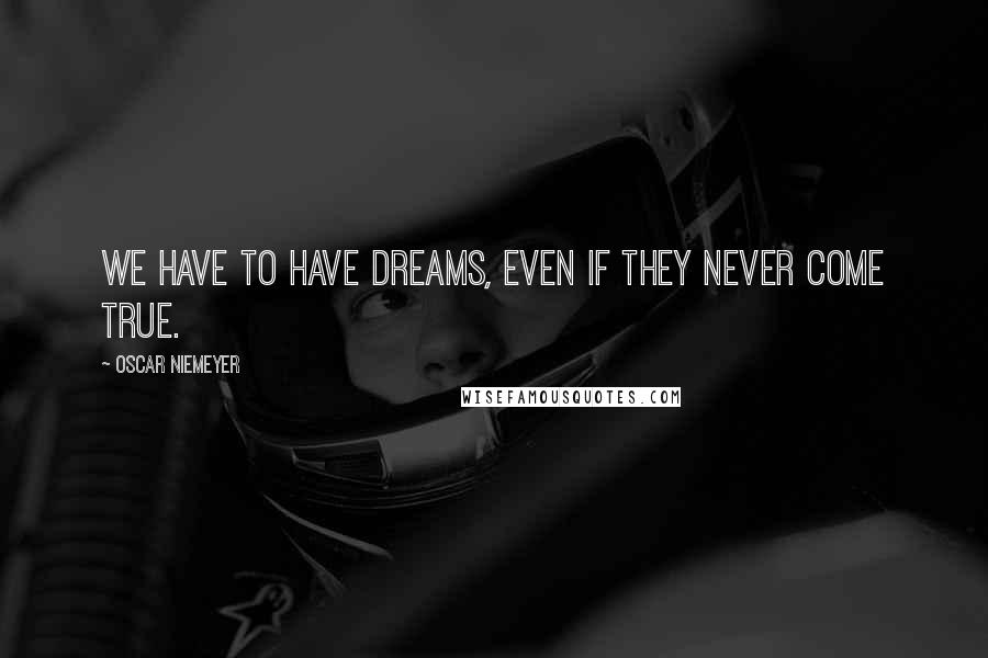 Oscar Niemeyer Quotes: We have to have dreams, even if they never come true.