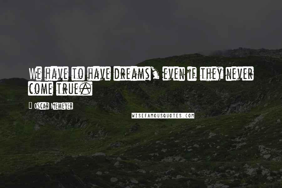 Oscar Niemeyer Quotes: We have to have dreams, even if they never come true.