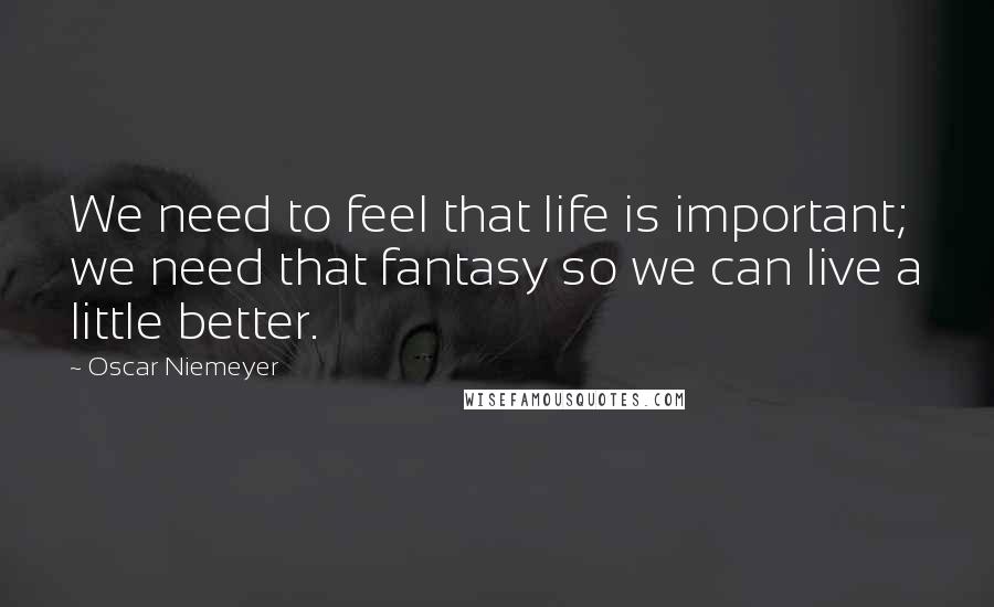 Oscar Niemeyer Quotes: We need to feel that life is important; we need that fantasy so we can live a little better.
