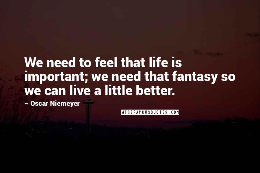 Oscar Niemeyer Quotes: We need to feel that life is important; we need that fantasy so we can live a little better.