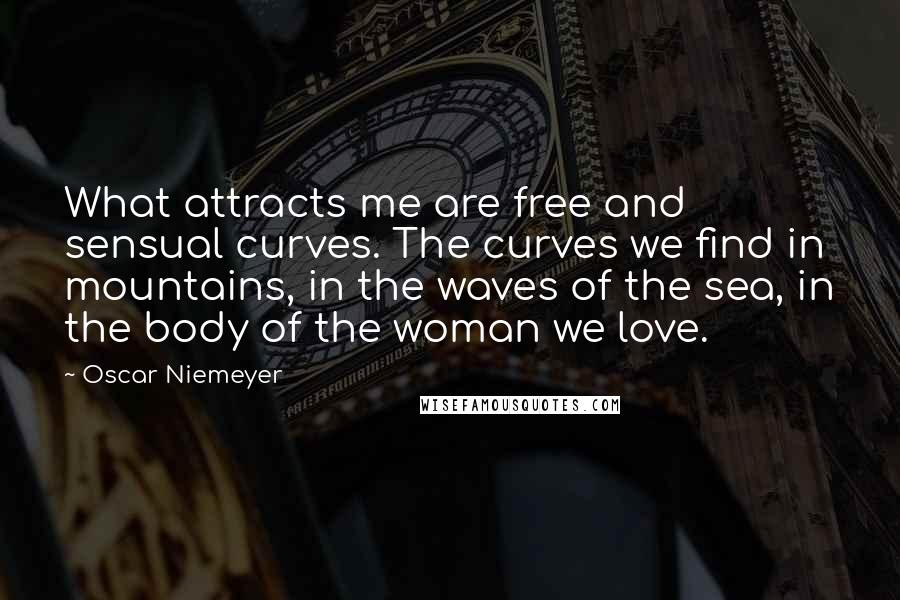 Oscar Niemeyer Quotes: What attracts me are free and sensual curves. The curves we find in mountains, in the waves of the sea, in the body of the woman we love.