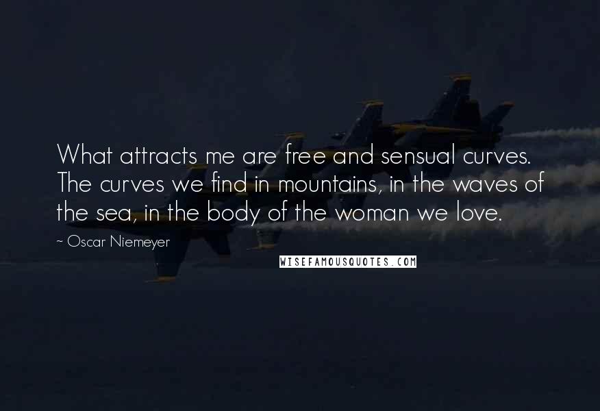 Oscar Niemeyer Quotes: What attracts me are free and sensual curves. The curves we find in mountains, in the waves of the sea, in the body of the woman we love.