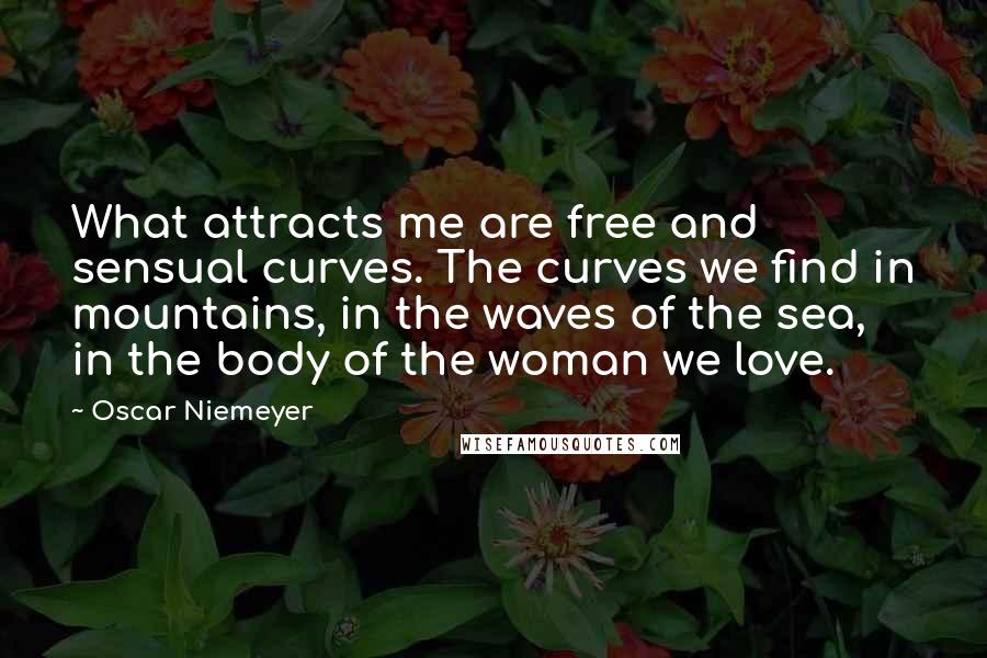 Oscar Niemeyer Quotes: What attracts me are free and sensual curves. The curves we find in mountains, in the waves of the sea, in the body of the woman we love.