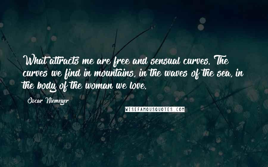 Oscar Niemeyer Quotes: What attracts me are free and sensual curves. The curves we find in mountains, in the waves of the sea, in the body of the woman we love.