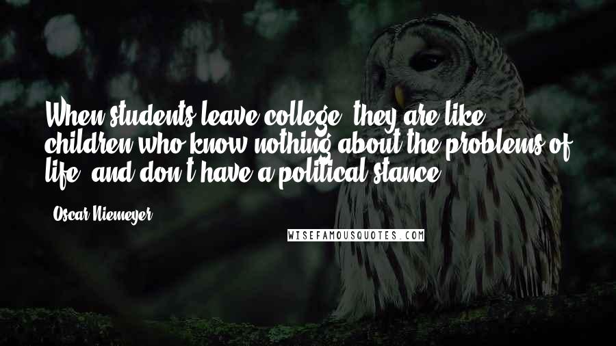 Oscar Niemeyer Quotes: When students leave college, they are like children who know nothing about the problems of life, and don't have a political stance.