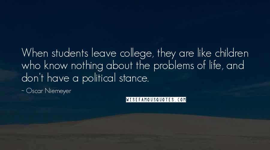 Oscar Niemeyer Quotes: When students leave college, they are like children who know nothing about the problems of life, and don't have a political stance.