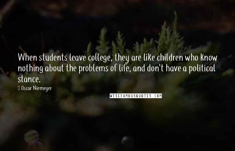 Oscar Niemeyer Quotes: When students leave college, they are like children who know nothing about the problems of life, and don't have a political stance.