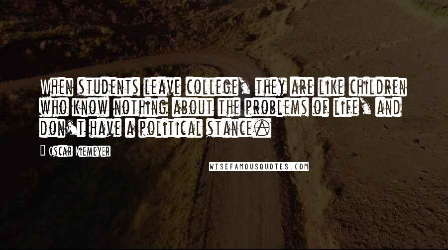 Oscar Niemeyer Quotes: When students leave college, they are like children who know nothing about the problems of life, and don't have a political stance.