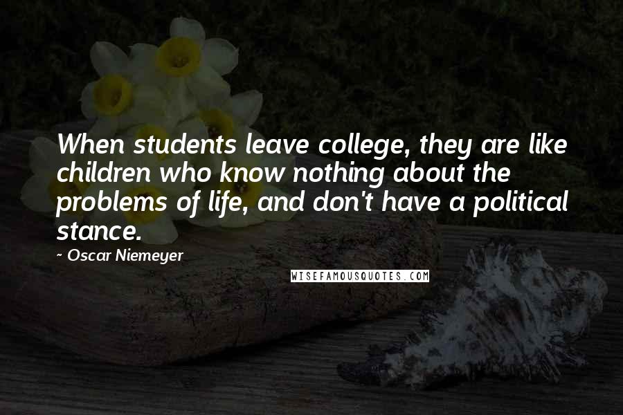 Oscar Niemeyer Quotes: When students leave college, they are like children who know nothing about the problems of life, and don't have a political stance.