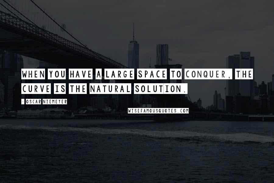 Oscar Niemeyer Quotes: When you have a large space to conquer, the curve is the natural solution.