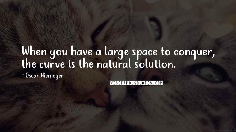 Oscar Niemeyer Quotes: When you have a large space to conquer, the curve is the natural solution.