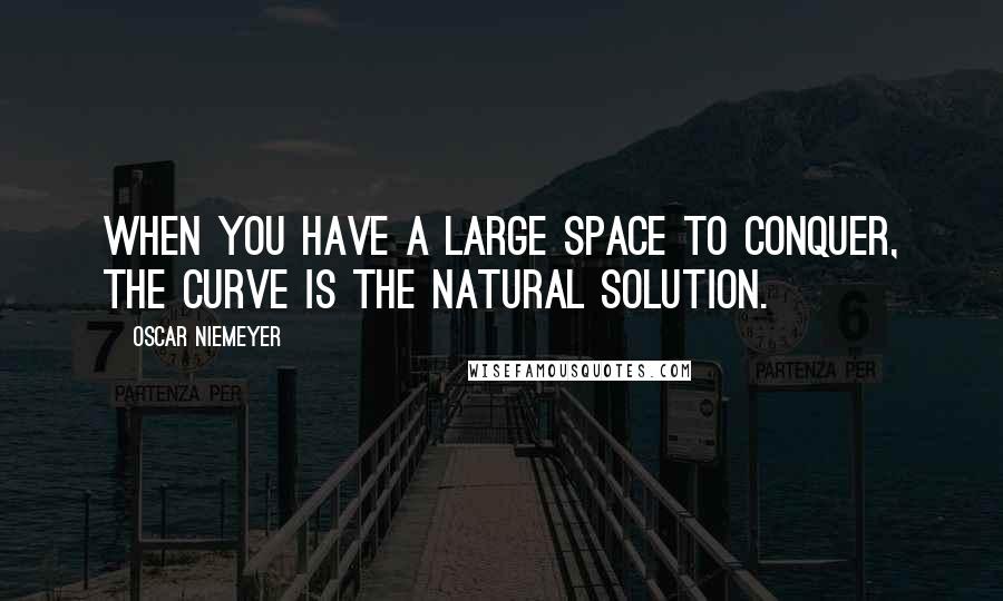 Oscar Niemeyer Quotes: When you have a large space to conquer, the curve is the natural solution.