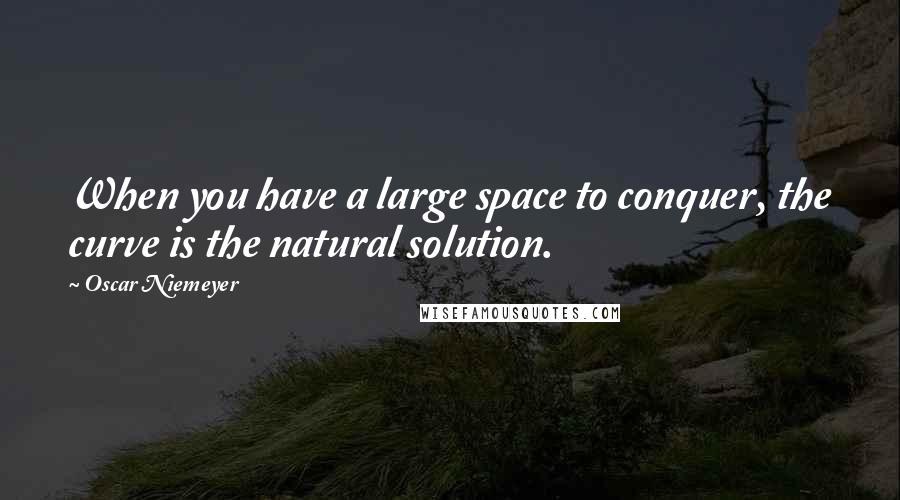 Oscar Niemeyer Quotes: When you have a large space to conquer, the curve is the natural solution.