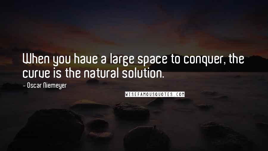 Oscar Niemeyer Quotes: When you have a large space to conquer, the curve is the natural solution.