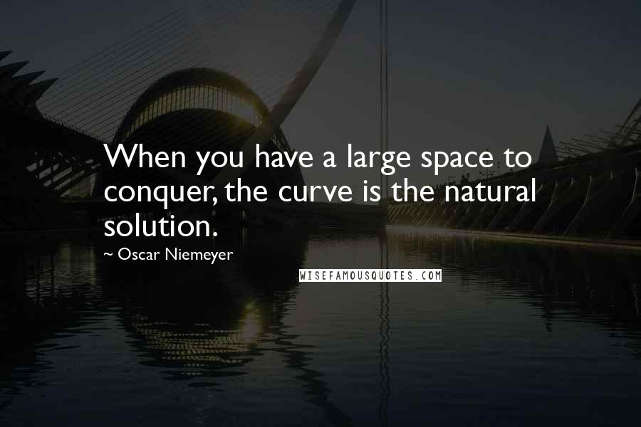 Oscar Niemeyer Quotes: When you have a large space to conquer, the curve is the natural solution.