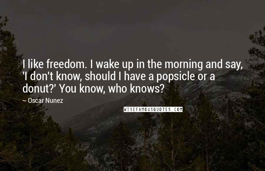 Oscar Nunez Quotes: I like freedom. I wake up in the morning and say, 'I don't know, should I have a popsicle or a donut?' You know, who knows?